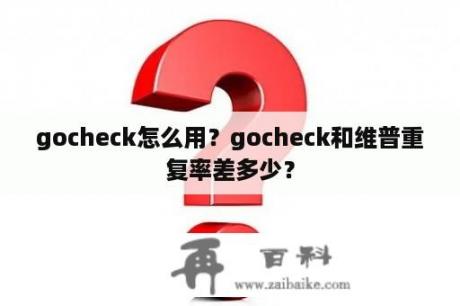 gocheck怎么用？gocheck和维普重复率差多少？