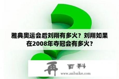 雅典奥运会后刘翔有多火？刘翔如果在2008年夺冠会有多火？