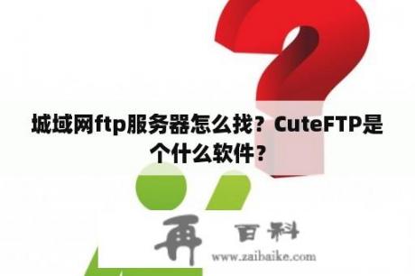 城域网ftp服务器怎么找？CuteFTP是个什么软件？