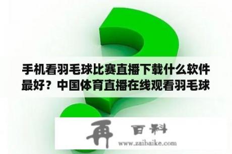 手机看羽毛球比赛直播下载什么软件最好？中国体育直播在线观看羽毛球