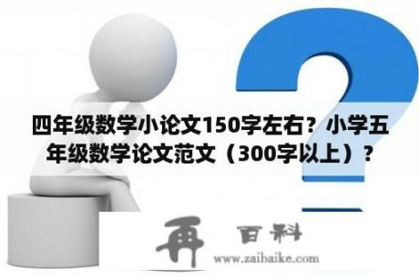 四年级数学小论文150字左右？小学五年级数学论文范文（300字以上）？