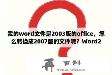 我的word文件是2003版的office，怎么转换成2007版的文件呢？Word2003文档打不开怎么办？