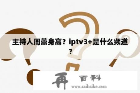 主持人周蕾身高？iptv3+是什么频道？