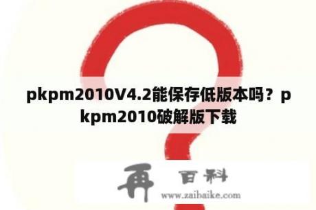 pkpm2010V4.2能保存低版本吗？pkpm2010破解版下载