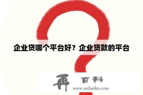 企业贷哪个平台好？企业贷款的平台