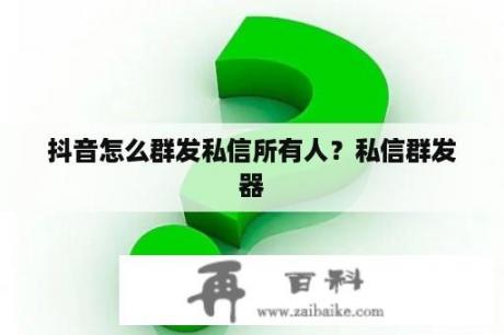 抖音怎么群发私信所有人？私信群发器