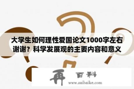 大学生如何理性爱国论文1000字左右谢谢？科学发展观的主要内容和意义论文一千字？