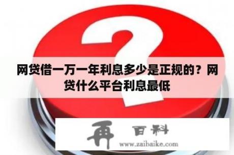 网贷借一万一年利息多少是正规的？网贷什么平台利息最低