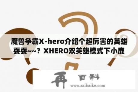 魔兽争霸X-hero介绍个超厉害的英雄耍耍~~？XHERO双英雄模式下小鹿和谁配合好啊？