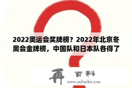 2022奥运会奖牌榜？2022年北京冬奥会金牌榜，中国队和日本队各得了多少枚金牌？