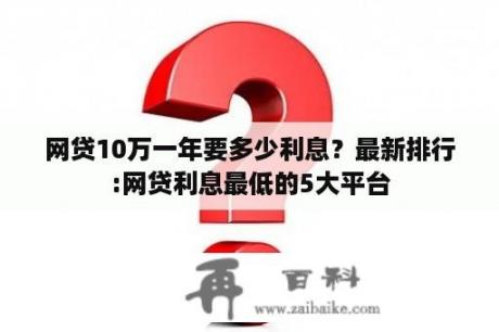 网贷10万一年要多少利息？最新排行:网贷利息最低的5大平台