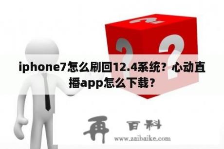 iphone7怎么刷回12.4系统？心动直播app怎么下载？