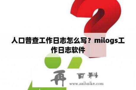 人口普查工作日志怎么写？milogs工作日志软件