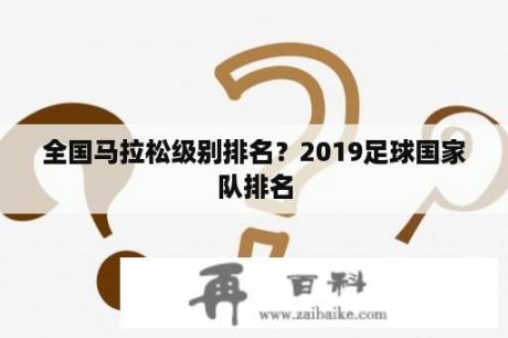 全国马拉松级别排名？2019足球国家队排名