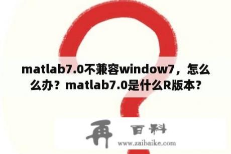 matlab7.0不兼容window7，怎么么办？matlab7.0是什么R版本？