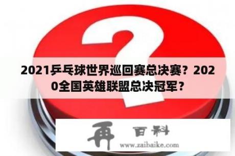 2021乒乓球世界巡回赛总决赛？2020全国英雄联盟总决冠军？