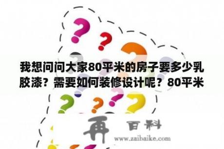 我想问问大家80平米的房子要多少乳胶漆？需要如何装修设计呢？80平米墙面抹灰需要多少水泥沙子？