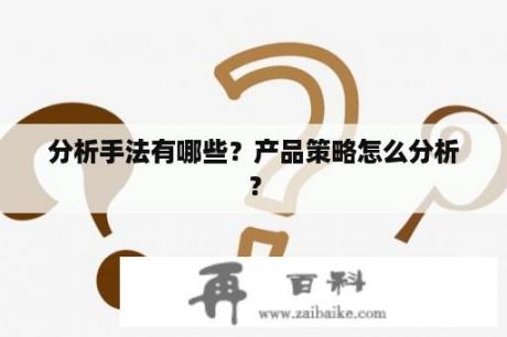 分析手法有哪些？产品策略怎么分析？