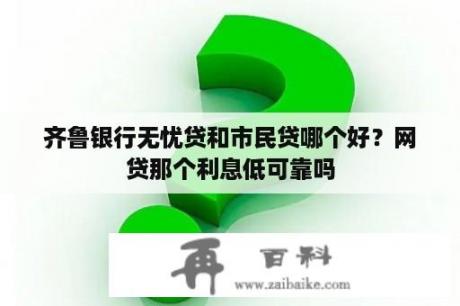 齐鲁银行无忧贷和市民贷哪个好？网贷那个利息低可靠吗