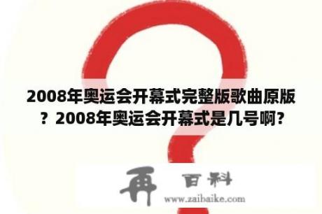 2008年奥运会开幕式完整版歌曲原版？2008年奥运会开幕式是几号啊？