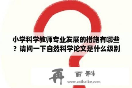 小学科学教师专业发展的措施有哪些？请问一下自然科学论文是什么级别的，省部级还是省行业学会交流？