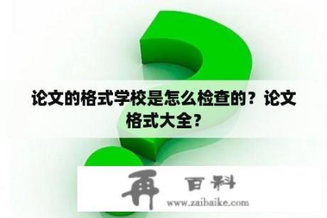 论文的格式学校是怎么检查的？论文格式大全？