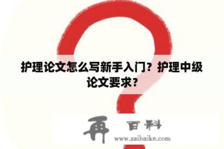 护理论文怎么写新手入门？护理中级论文要求？