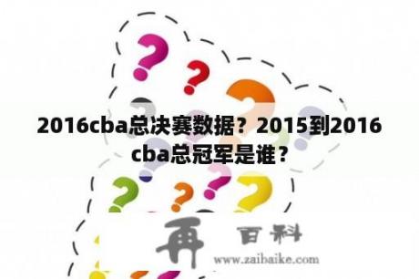 2016cba总决赛数据？2015到2016cba总冠军是谁？