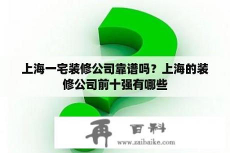 上海一宅装修公司靠谱吗？上海的装修公司前十强有哪些