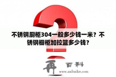 不锈钢厨柜304一般多少钱一米？不锈钢橱柜加拉篮多少钱？