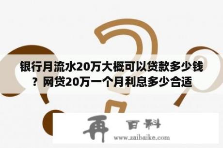 银行月流水20万大概可以贷款多少钱？网贷20万一个月利息多少合适