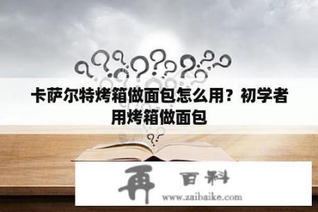 卡萨尔特烤箱做面包怎么用？初学者用烤箱做面包