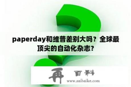 paperday和维普差别大吗？全球最顶尖的自动化杂志？