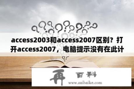 access2003和access2007区别？打开access2007，电脑提示没有在此计算机上安装office access的权限？