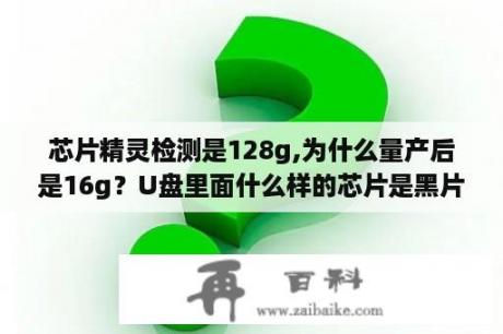 芯片精灵检测是128g,为什么量产后是16g？U盘里面什么样的芯片是黑片？