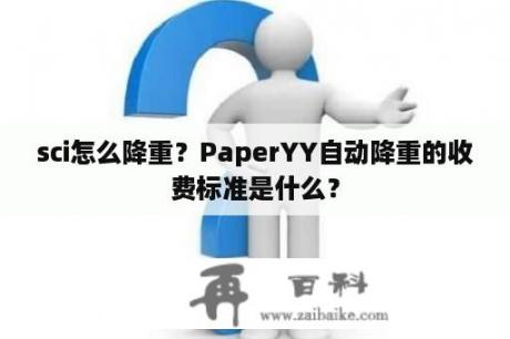 sci怎么降重？PaperYY自动降重的收费标准是什么？