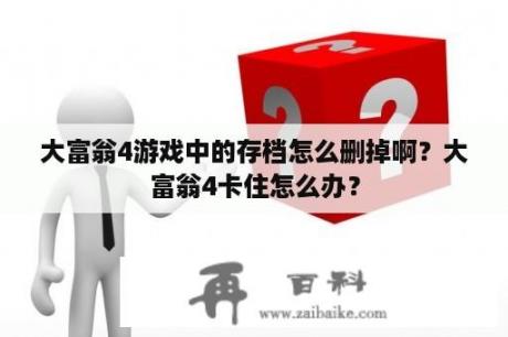 大富翁4游戏中的存档怎么删掉啊？大富翁4卡住怎么办？