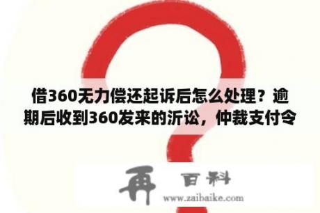 借360无力偿还起诉后怎么处理？逾期后收到360发来的沂讼，仲裁支付令？