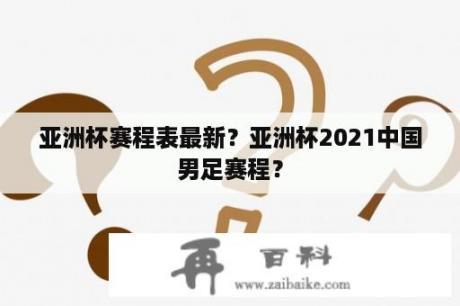 亚洲杯赛程表最新？亚洲杯2021中国男足赛程？