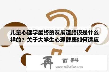 儿童心理学最终的发展道路该是什么样的？关于大学生心理健康如何适应大学生活的论文？