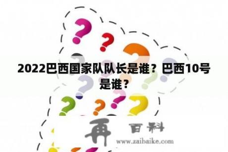 2022巴西国家队队长是谁？巴西10号是谁？