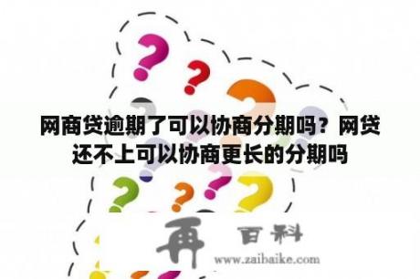 网商贷逾期了可以协商分期吗？网贷还不上可以协商更长的分期吗