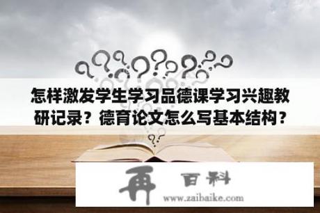 怎样激发学生学习品德课学习兴趣教研记录？德育论文怎么写基本结构？