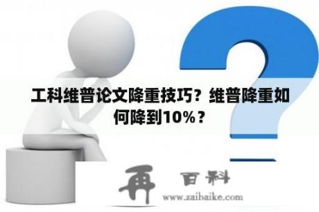 工科维普论文降重技巧？维普降重如何降到10%？