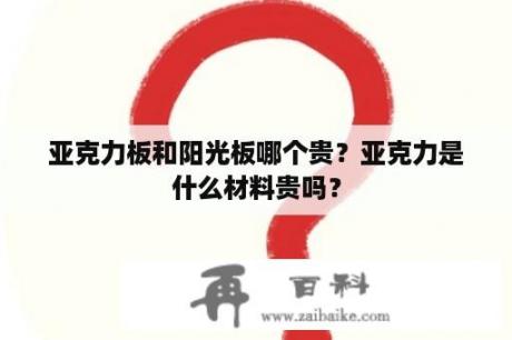 亚克力板和阳光板哪个贵？亚克力是什么材料贵吗？