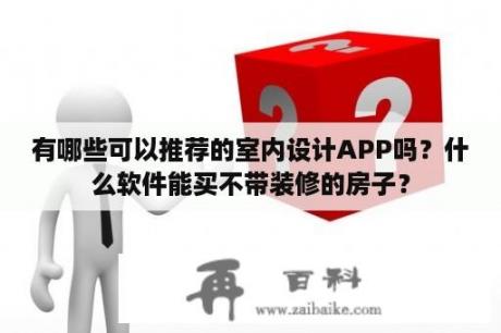 有哪些可以推荐的室内设计APP吗？什么软件能买不带装修的房子？