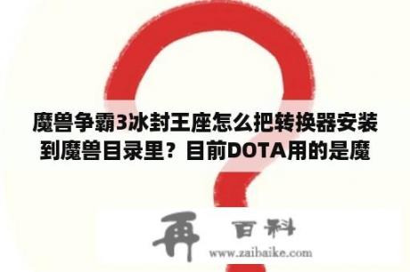 魔兽争霸3冰封王座怎么把转换器安装到魔兽目录里？目前DOTA用的是魔兽三什么版本？