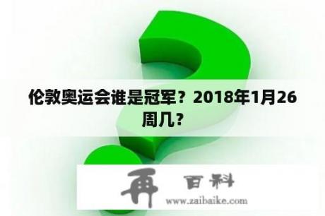 伦敦奥运会谁是冠军？2018年1月26周几？