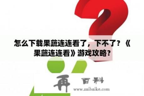 怎么下载果蔬连连看了，下不了？《果蔬连连看》游戏攻略？