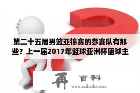 第二十五届男篮亚锦赛的参赛队有那些？上一届2017年篮球亚洲杯篮球主教练是谁？